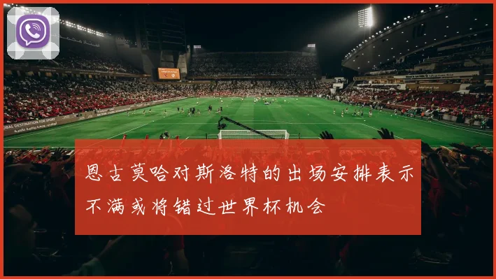 恩古莫哈对斯洛特的出场安排表示不满或将错过世界杯机会
