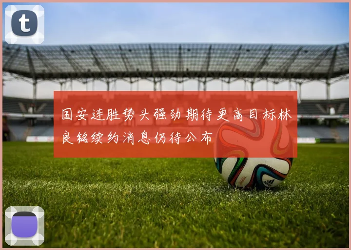 国安连胜势头强劲期待更高目标林良铭续约消息仍待公布