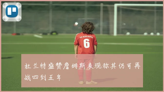 杜兰特盛赞詹姆斯表现称其仍可再战四到五年