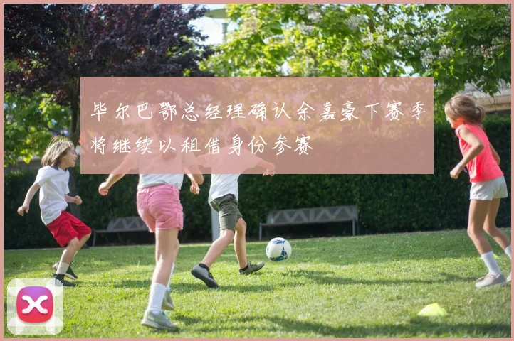 毕尔巴鄂总经理确认余嘉豪下赛季将继续以租借身份参赛