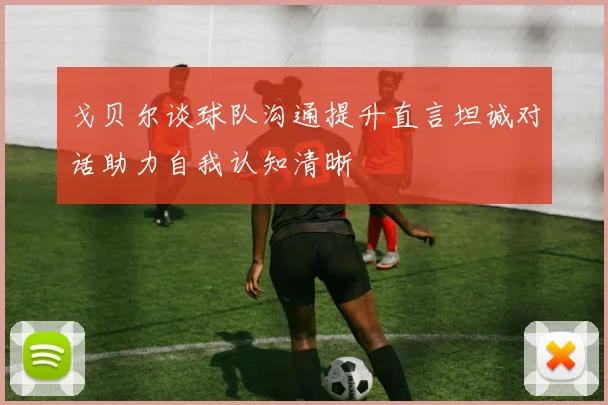 戈贝尔谈球队沟通提升直言坦诚对话助力自我认知清晰