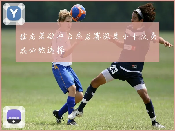 猛龙若欲冲击季后赛深度小卡交易成必然选择
