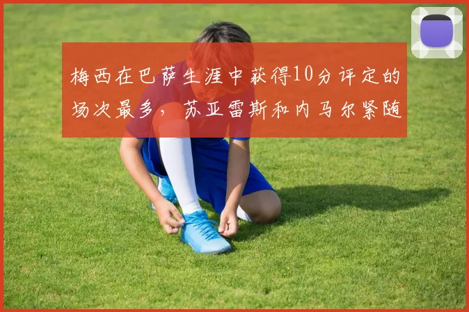 梅西在巴萨生涯中获得10分评定的场次最多，苏亚雷斯和内马尔紧随其后