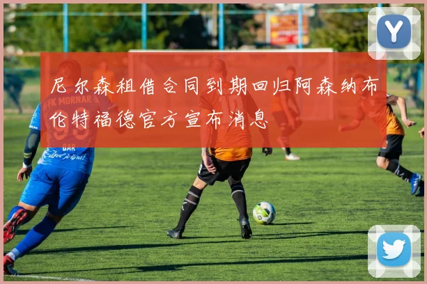尼尔森租借合同到期回归阿森纳布伦特福德官方宣布消息