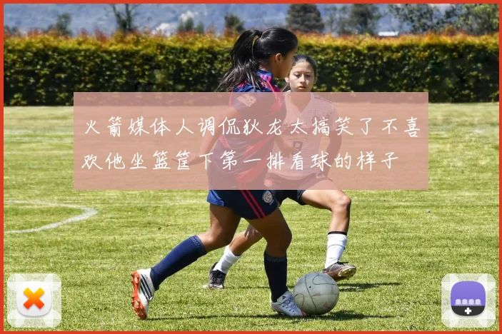 火箭媒体人调侃狄龙太搞笑了不喜欢他坐篮筐下第一排看球的样子