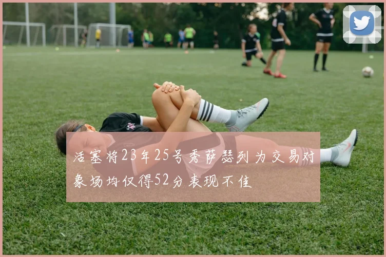 活塞将23年25号秀萨瑟列为交易对象场均仅得52分表现不佳