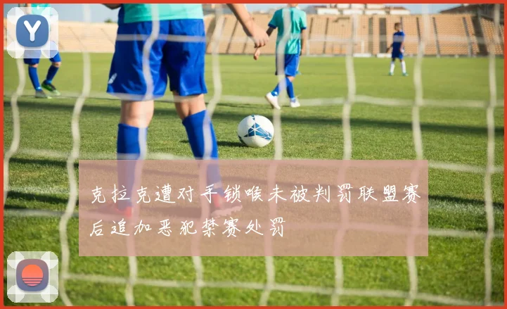 克拉克遭对手锁喉未被判罚联盟赛后追加恶犯禁赛处罚