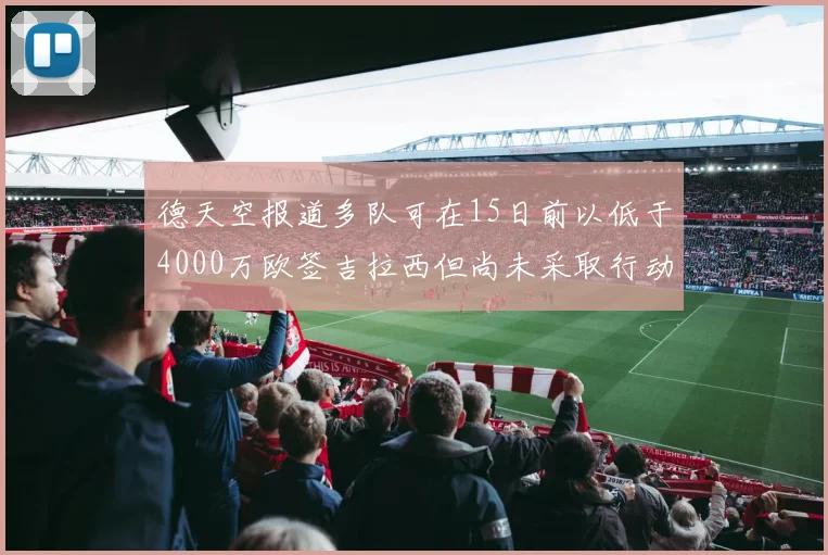 德天空报道多队可在15日前以低于4000万欧签吉拉西但尚未采取行动