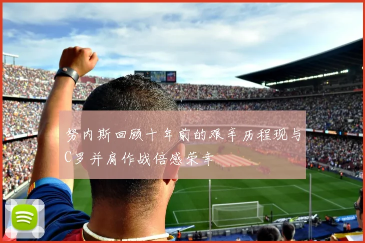 努内斯回顾十年前的艰辛历程现与C罗并肩作战倍感荣幸