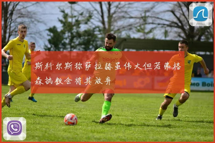 斯科尔斯称萨拉赫虽伟大但若弗格森执教会将其放弃