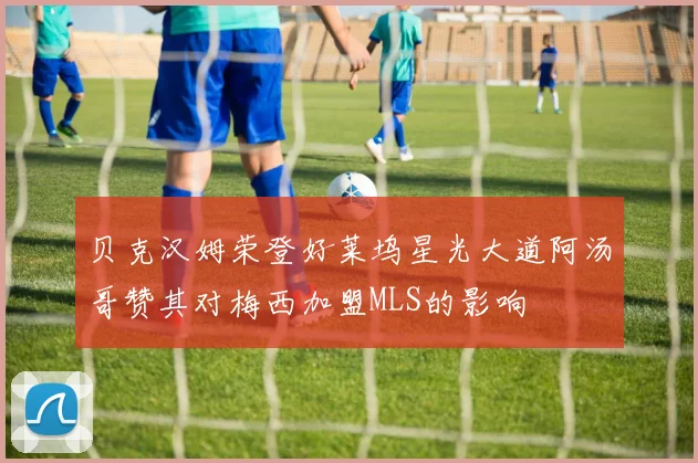 贝克汉姆荣登好莱坞星光大道阿汤哥赞其对梅西加盟MLS的影响