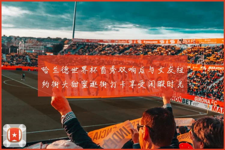 哈兰德世界杯首秀双响后与女友纽约街头甜蜜逛街打卡享受闲暇时光