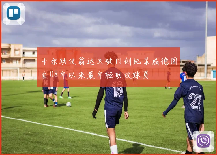 卡尔助攻翁达夫破门创纪录成德国自08年以来最年轻助攻球员