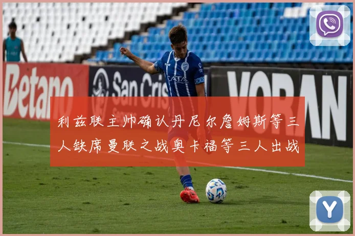 利兹联主帅确认丹尼尔詹姆斯等三人缺席曼联之战奥卡福等三人出战存疑