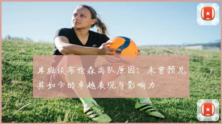 库班谈布伦森离队原因：未曾预见其如今的卓越表现与影响力