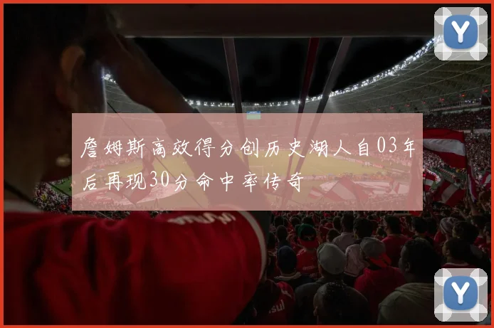 詹姆斯高效得分创历史湖人自03年后再现30分命中率传奇