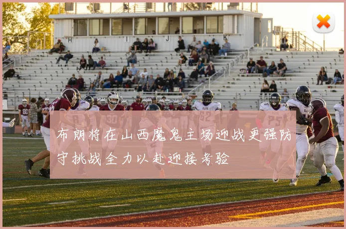 布朗将在山西魔鬼主场迎战更强防守挑战全力以赴迎接考验