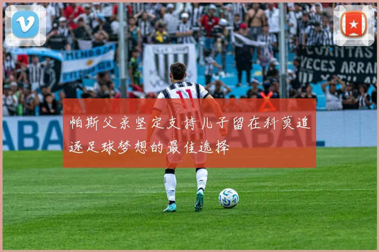帕斯父亲坚定支持儿子留在科莫追逐足球梦想的最佳选择