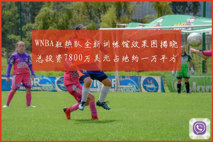 WNBA狂热队全新训练馆效果图揭晓总投资7800万美元占地约一万平方米