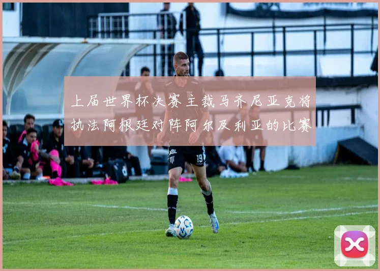 上届世界杯决赛主裁马齐尼亚克将执法阿根廷对阵阿尔及利亚的比赛
