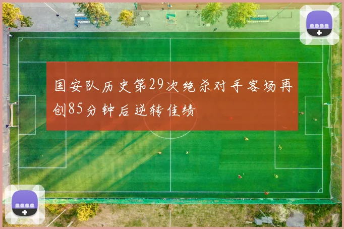 国安队历史第29次绝杀对手客场再创85分钟后逆转佳绩