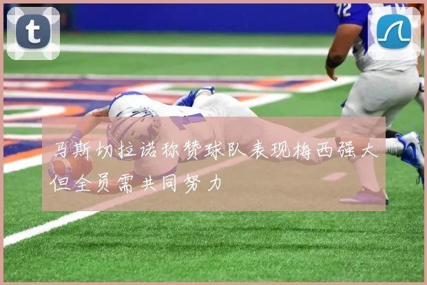 马斯切拉诺称赞球队表现梅西强大但全员需共同努力
