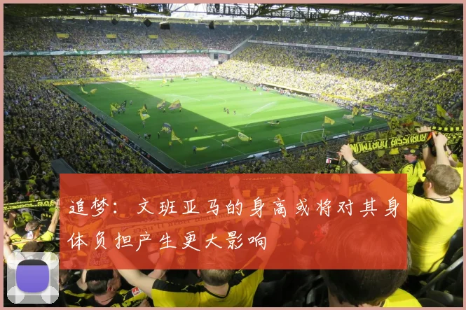 追梦：文班亚马的身高或将对其身体负担产生更大影响